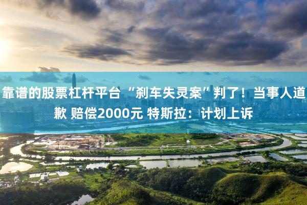 靠谱的股票杠杆平台 “刹车失灵案”判了！当事人道歉 赔偿2000元 特斯拉：计划上诉