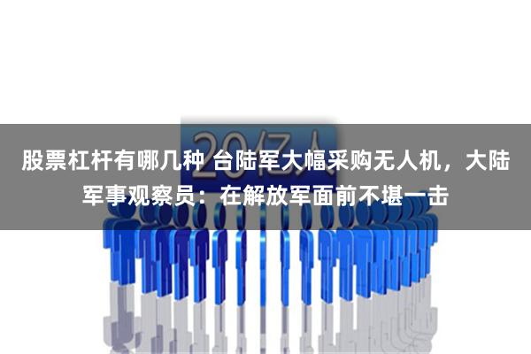 股票杠杆有哪几种 台陆军大幅采购无人机，大陆军事观察员：在解放军面前不堪一击