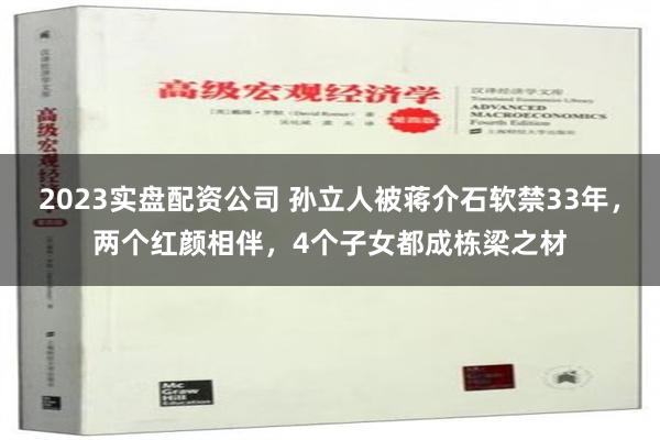 2023实盘配资公司 孙立人被蒋介石软禁33年，两个红颜相伴，4个子女都成栋梁之材