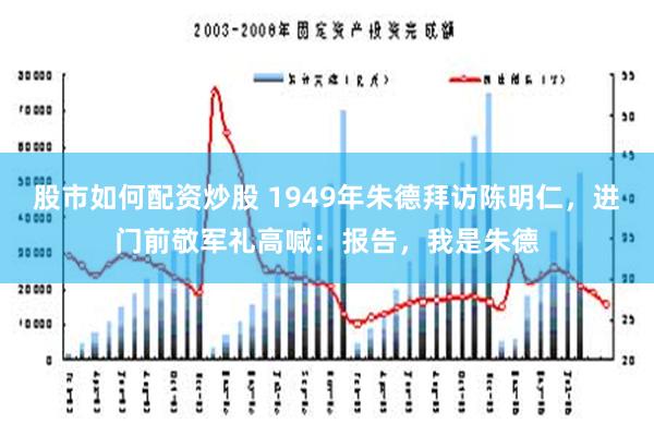 股市如何配资炒股 1949年朱德拜访陈明仁，进门前敬军礼高喊：报告，我是朱德