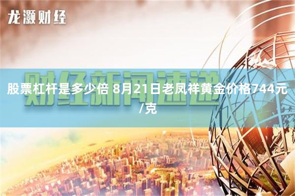 股票杠杆是多少倍 8月21日老凤祥黄金价格744元/克