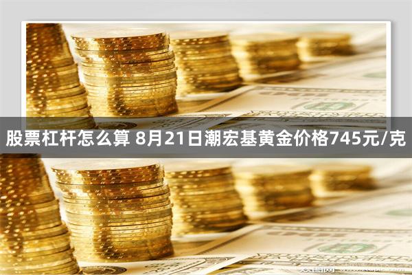 股票杠杆怎么算 8月21日潮宏基黄金价格745元/克