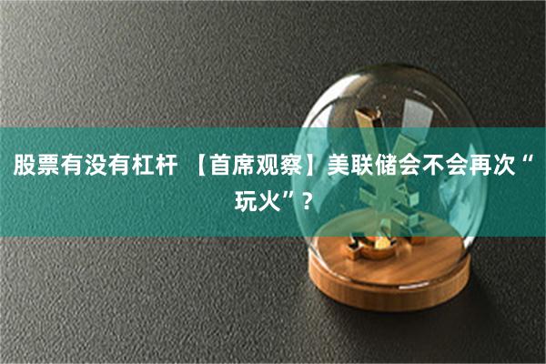 股票有没有杠杆 【首席观察】美联储会不会再次“玩火”？