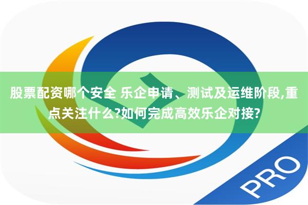 股票配资哪个安全 乐企申请、测试及运维阶段,重点关注什么?如何完成高效乐企对接?