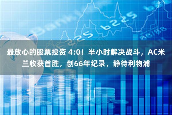 最放心的股票投资 4:0！半小时解决战斗，AC米兰收获首胜，创66年纪录，静待利物浦