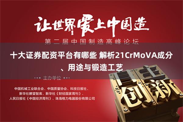 十大证券配资平台有哪些 解析21CrMoVA成分、用途与锻造工艺