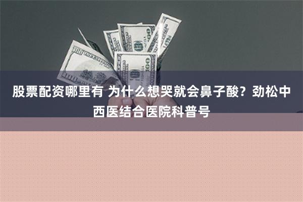 股票配资哪里有 为什么想哭就会鼻子酸？劲松中西医结合医院科普号