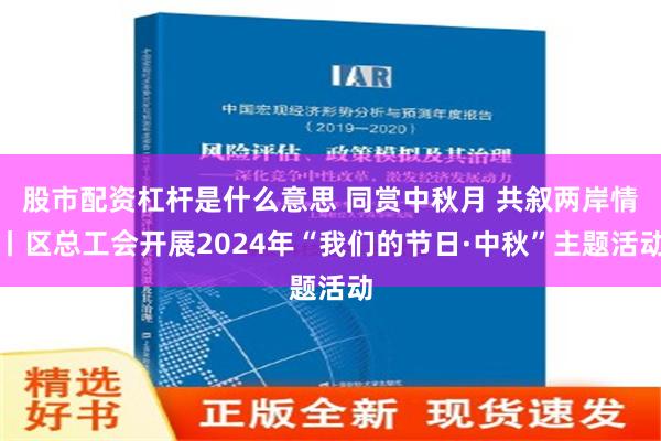 股市配资杠杆是什么意思 同赏中秋月 共叙两岸情丨区总工会开展2024年“我们的节日·中秋”主题活动