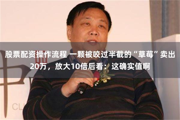 股票配资操作流程 一颗被咬过半截的“草莓”卖出20万，放大10倍后看：这确实值啊