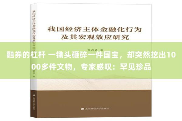 融券的杠杆 一锄头砸碎一件国宝，却突然挖出1000多件文物，专家感叹：罕见珍品