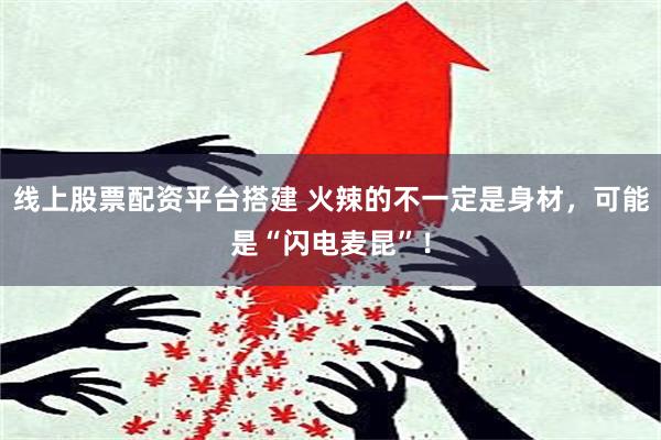 线上股票配资平台搭建 火辣的不一定是身材，可能是“闪电麦昆”！