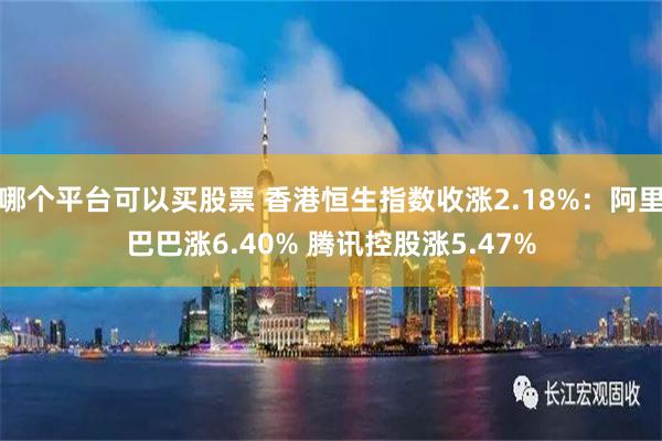 哪个平台可以买股票 香港恒生指数收涨2.18%：阿里巴巴涨6.40% 腾讯控股涨5.47%