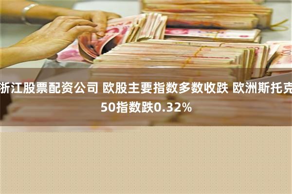 浙江股票配资公司 欧股主要指数多数收跌 欧洲斯托克50指数跌0.32%