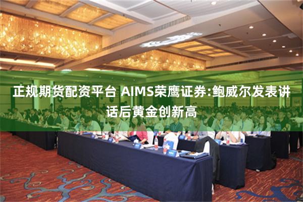 正规期货配资平台 AIMS荣鹰证券:鲍威尔发表讲话后黄金创新高