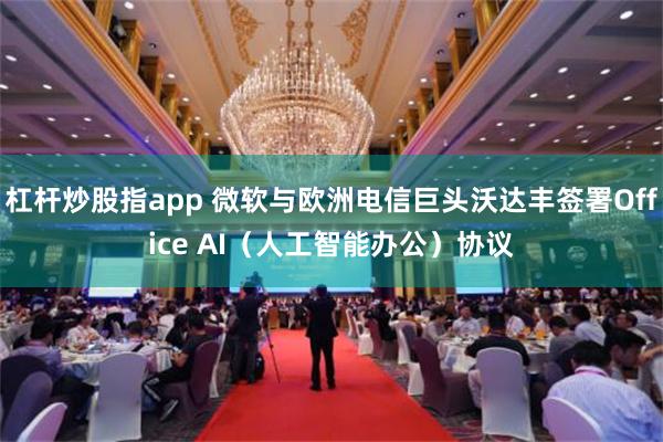 杠杆炒股指app 微软与欧洲电信巨头沃达丰签署Office AI（人工智能办公）协议