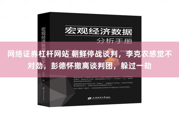 网络证券杠杆网站 朝鲜停战谈判，李克农感觉不对劲，彭德怀撤离谈判团，躲过一劫