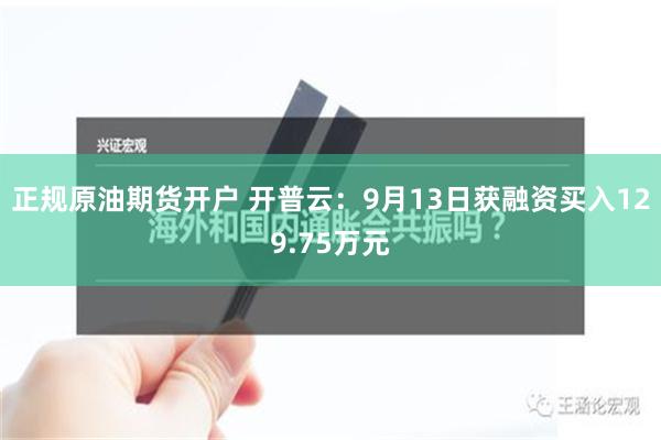 正规原油期货开户 开普云：9月13日获融资买入129.75万元