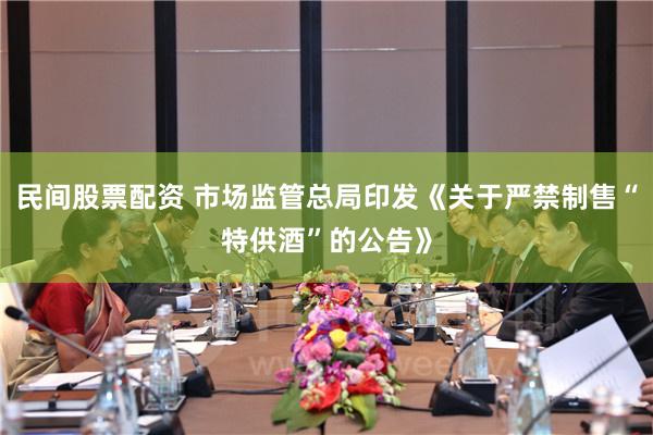 民间股票配资 市场监管总局印发《关于严禁制售“特供酒”的公告》