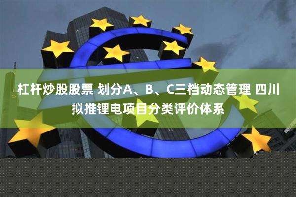 杠杆炒股股票 划分A、B、C三档动态管理 四川拟推锂电项目分类评价体系