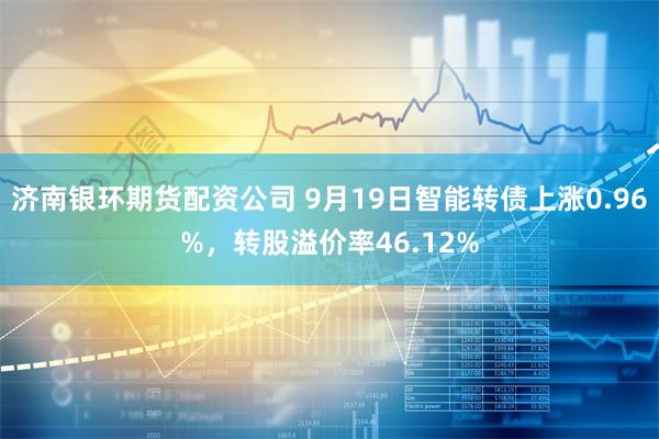 济南银环期货配资公司 9月19日智能转债上涨0.96%，转股溢价率46.12%