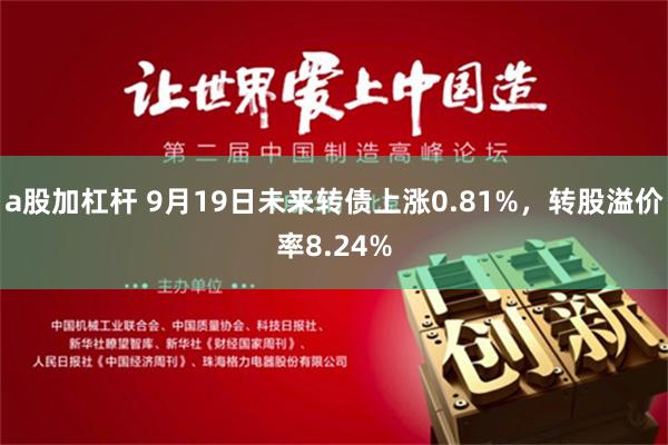 a股加杠杆 9月19日未来转债上涨0.81%，转股溢价率8.24%