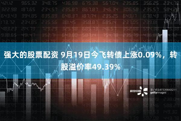 强大的股票配资 9月19日今飞转债上涨0.09%，转股溢价率49.39%