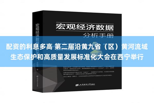 配资的利息多高 第二届沿黄九省（区）黄河流域生态保护和高质量发展标准化大会在西宁举行