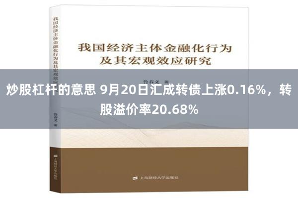 炒股杠杆的意思 9月20日汇成转债上涨0.16%，转股溢价率20.68%