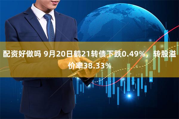 配资好做吗 9月20日鹤21转债下跌0.49%，转股溢价率38.33%