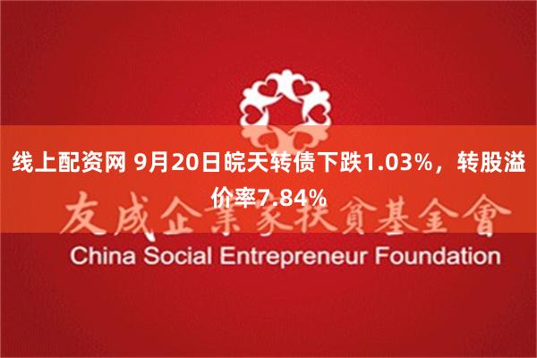 线上配资网 9月20日皖天转债下跌1.03%，转股溢价率7.84%