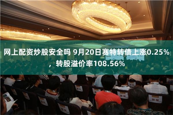 网上配资炒股安全吗 9月20日赛特转债上涨0.25%，转股溢价率108.56%