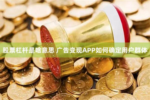 股票杠杆是啥意思 广告变现APP如何确定用户群体