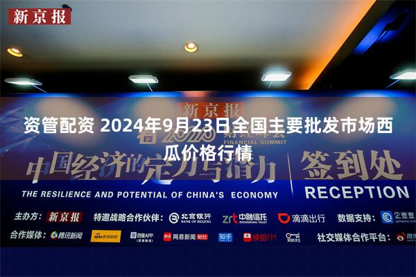 资管配资 2024年9月23日全国主要批发市场西瓜价格行情