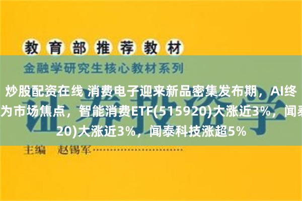 炒股配资在线 消费电子迎来新品密集发布期，AI终端创新继续成为市场焦点，智能消费ETF(515920)大涨近3%，闻泰科技涨超5%