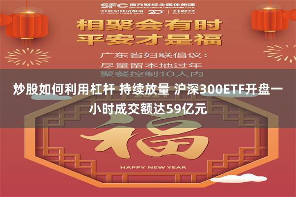 炒股如何利用杠杆 持续放量 沪深300ETF开盘一小时成交额达59亿元