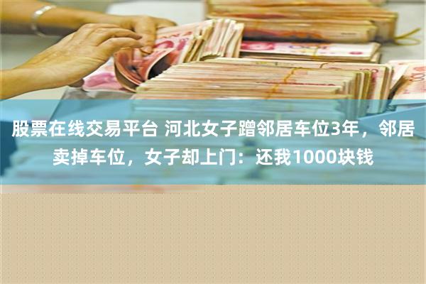 股票在线交易平台 河北女子蹭邻居车位3年，邻居卖掉车位，女子却上门：还我1000块钱