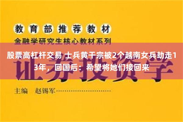 股票高杠杆交易 士兵黄干宗被2个越南女兵劫走13年，回国后：希望将她们接回来