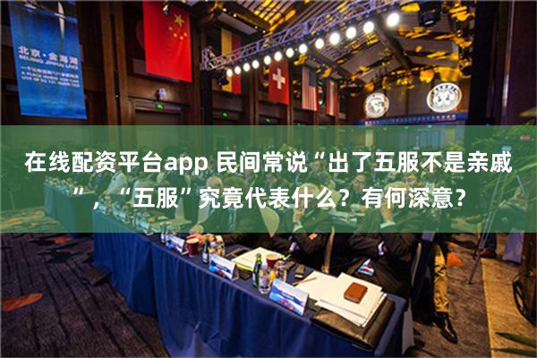 在线配资平台app 民间常说“出了五服不是亲戚”，“五服”究竟代表什么？有何深意？