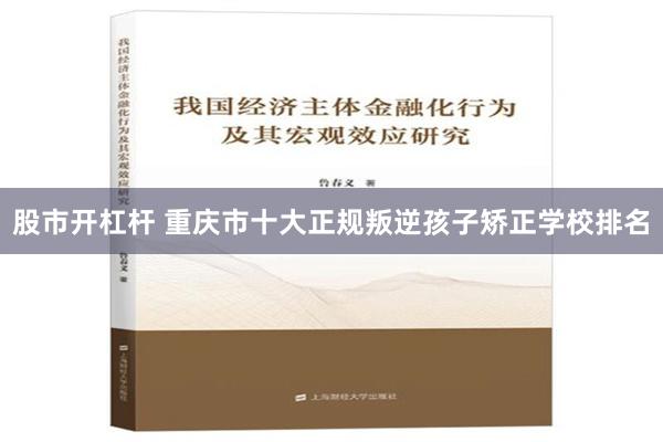 股市开杠杆 重庆市十大正规叛逆孩子矫正学校排名