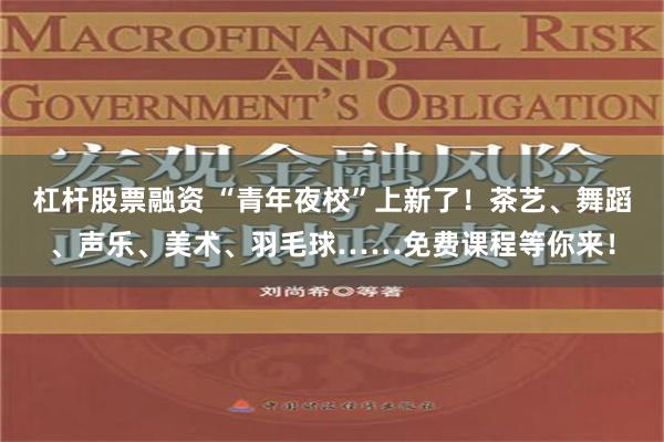 杠杆股票融资 “青年夜校”上新了！茶艺、舞蹈、声乐、美术、羽毛球……免费课程等你来！