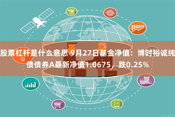 股票杠杆是什么意思 9月27日基金净值：博时裕诚纯债债券A最新净值1.0675，跌0.25%