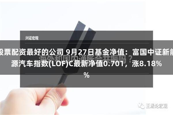 股票配资最好的公司 9月27日基金净值：富国中证新能源汽车指数(LOF)C最新净值0.701，涨8.18%