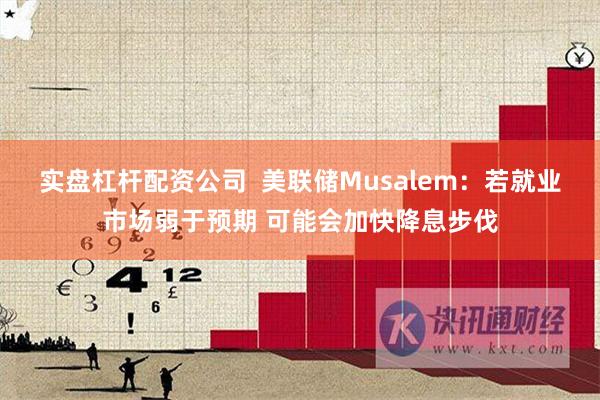 实盘杠杆配资公司  美联储Musalem：若就业市场弱于预期 可能会加快降息步伐