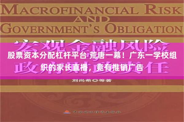 股票资本分配杠杆平台 荒唐一幕！广东一学校组织的家长直播，竟有推销广告