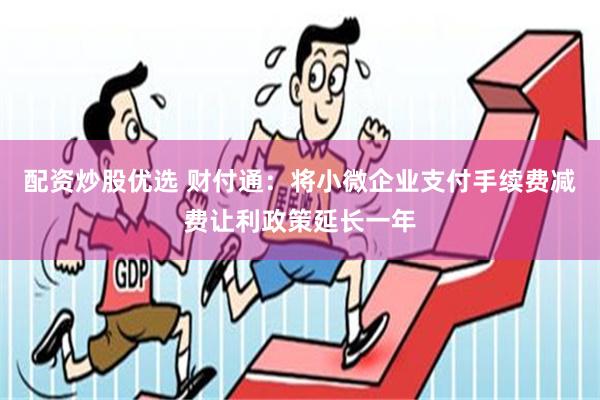 配资炒股优选 财付通：将小微企业支付手续费减费让利政策延长一年