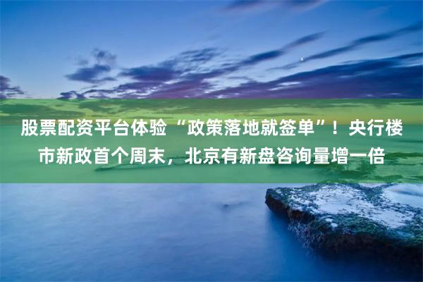 股票配资平台体验 “政策落地就签单”！央行楼市新政首个周末，北京有新盘咨询量增一倍