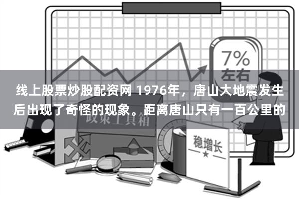 线上股票炒股配资网 1976年，唐山大地震发生后出现了奇怪的现象。距离唐山只有一百公里的