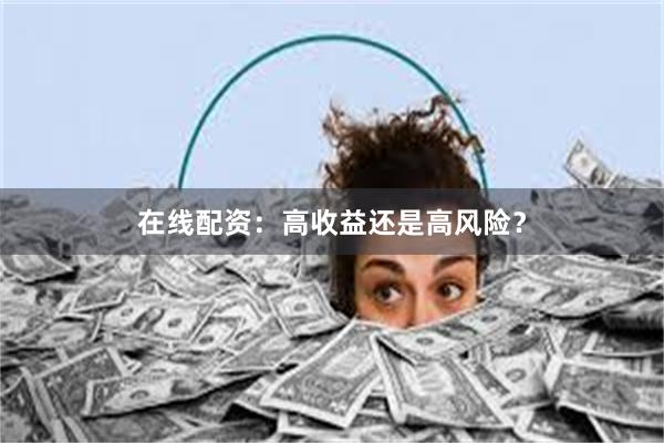 在线配资：高收益还是高风险？