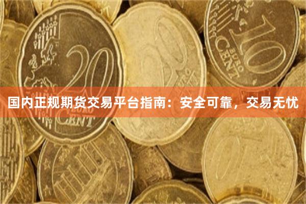 国内正规期货交易平台指南：安全可靠，交易无忧