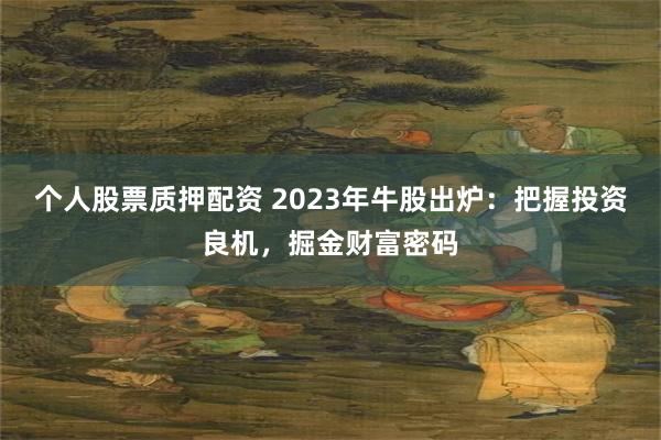 个人股票质押配资 2023年牛股出炉：把握投资良机，掘金财富密码